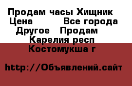 Продам часы Хищник › Цена ­ 350 - Все города Другое » Продам   . Карелия респ.,Костомукша г.